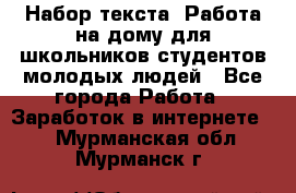 Набор текста. Работа на дому для школьников/студентов/молодых людей - Все города Работа » Заработок в интернете   . Мурманская обл.,Мурманск г.